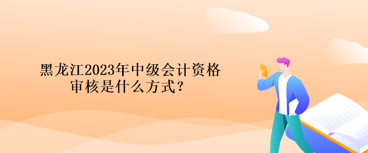 黑龍江2023年中級會計資格審核是什么方式？