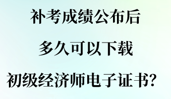 補考成績公布后 多久可以下載初級經(jīng)濟師電子證書？