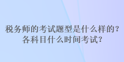 稅務(wù)師的考試題型是什么樣的？各科目什么時間考試？