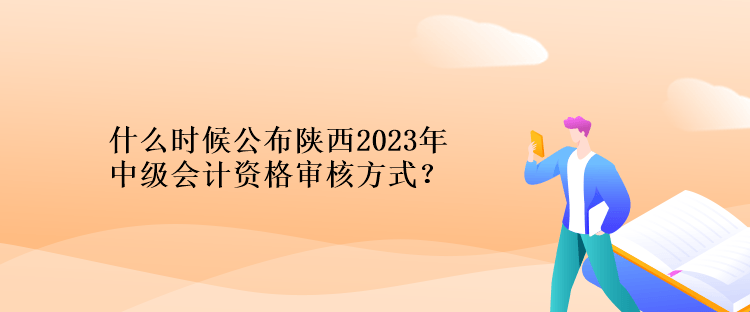 什么時(shí)候公布陜西2023年計(jì)中級(jí)會(huì)計(jì)資格審核方式？