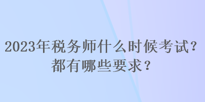 2023年稅務(wù)師什么時(shí)候考試？都有哪些要求？