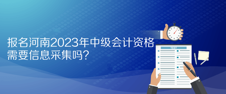 報(bào)名河南2023年中級(jí)會(huì)計(jì)資格需要信息采集嗎？