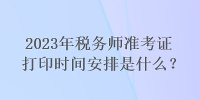 2023年稅務(wù)師準(zhǔn)考證打印時(shí)間安排是什么？