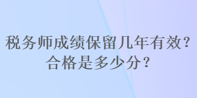 稅務(wù)師成績(jī)保留幾年有效？合格是多少分？