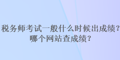 稅務(wù)師考試一般什么時(shí)候出成績？哪個(gè)網(wǎng)站查成績？