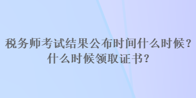 稅務(wù)師考試結(jié)果公布時(shí)間什么時(shí)候？什么時(shí)候領(lǐng)取證書？