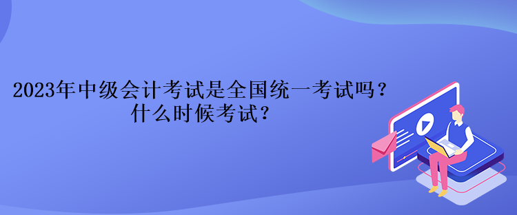 2023年中級(jí)會(huì)計(jì)考試是全國(guó)統(tǒng)一考試嗎？什么時(shí)候考試？