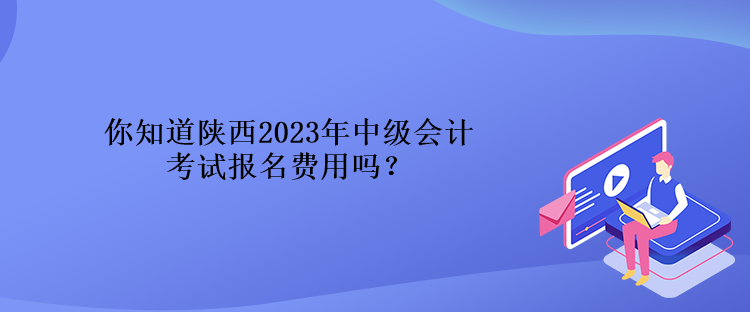 你知道陜西2023年中級會計考試報名費用嗎？