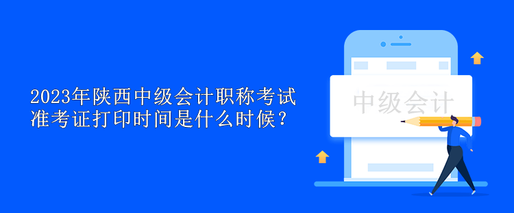 2023年陜西中級會計職稱考試準考證打印時間是什么時候？