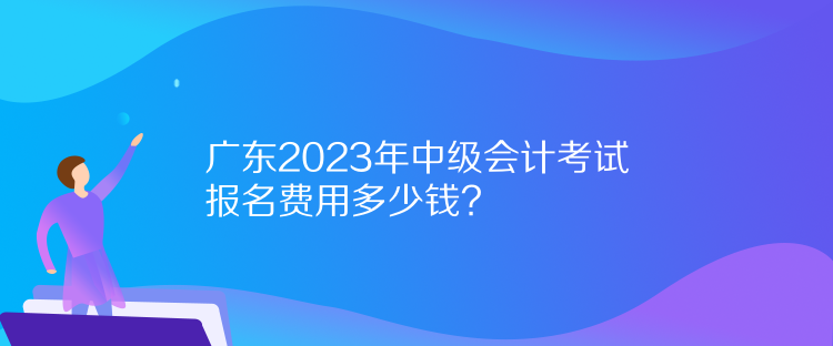 廣東2023年中級(jí)會(huì)計(jì)考試報(bào)名費(fèi)用多少錢(qián)？