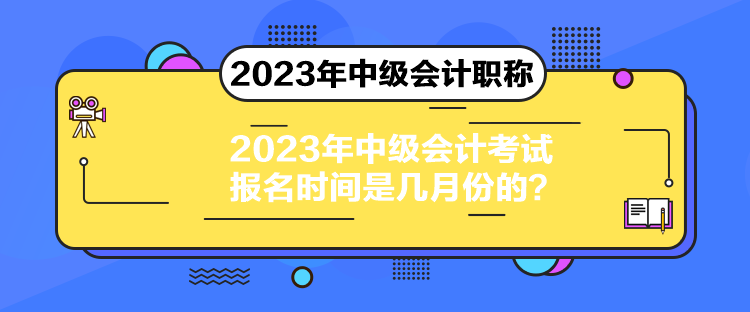 2023年中級會計考試報名時間是幾月份的？