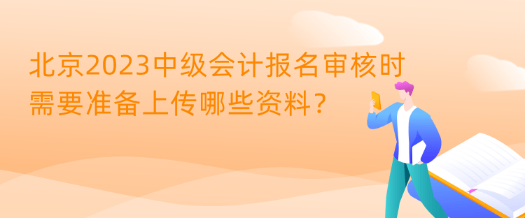 北京2023中級(jí)會(huì)計(jì)報(bào)名審核時(shí)需要準(zhǔn)備上傳哪些資料？