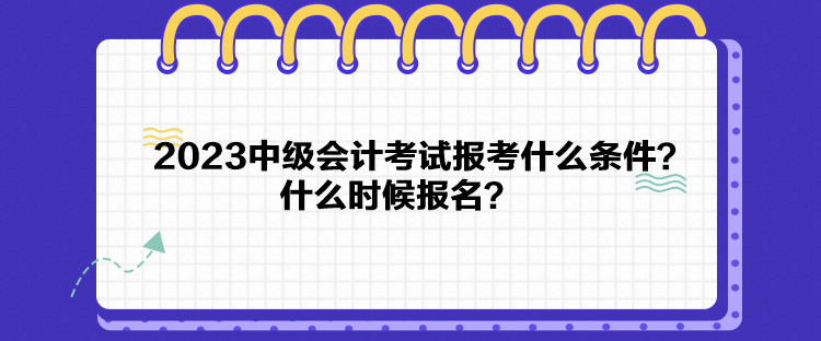 2023中級會計考試報考什么條件？什么時候報名？