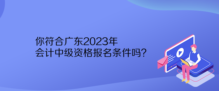 你符合廣東2023年會(huì)計(jì)中級(jí)資格報(bào)名條件嗎？