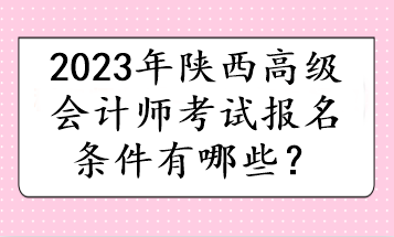 2023年陜西高級(jí)會(huì)計(jì)師考試報(bào)名條件有哪些？