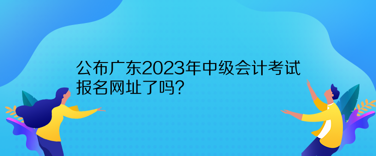 公布廣東2023年中級會計考試報名網(wǎng)址了嗎？