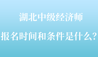 湖北中級經(jīng)濟師報名時間和條件是什么？