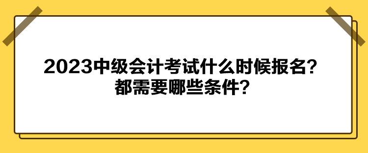 2023中級會計考試什么時候報名？都需要哪些條件？