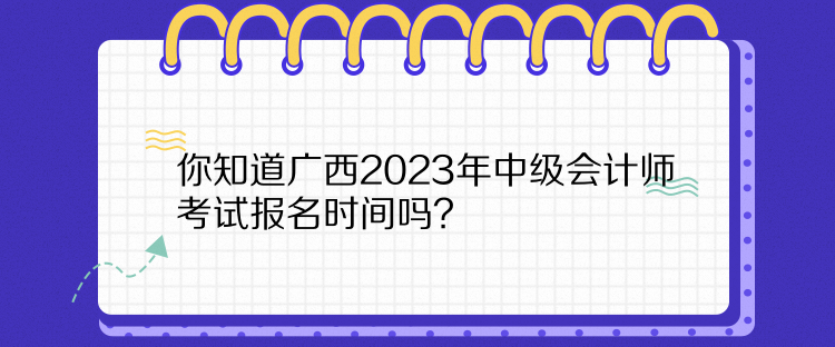 你知道廣西2023年中級會計師考試報名時間嗎？