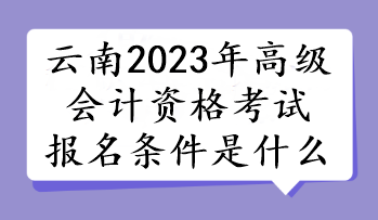 云南2023年高級會計(jì)資格考試報(bào)名條件是什么