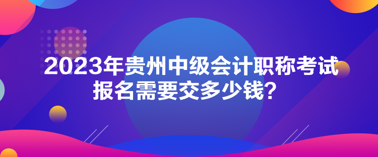 2023年貴州中級會計職稱考試報名需要交多少錢？