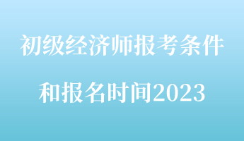 初級經(jīng)濟師報考條件和報名時間2023