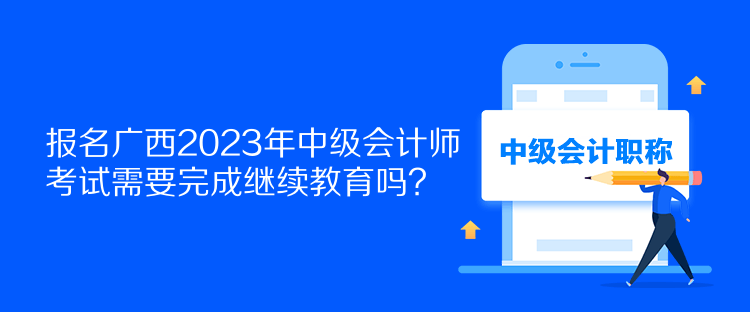 報(bào)名廣西2023年中級(jí)會(huì)計(jì)師考試需要完成繼續(xù)教育嗎？