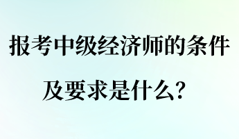 報(bào)考中級(jí)經(jīng)濟(jì)師的條件及要求是什么？