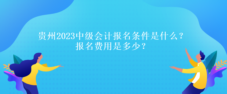 貴州2023中級會計報名條件是什么？報名費用是多少？