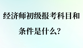 經(jīng)濟師初級報考科目和條件是什么？