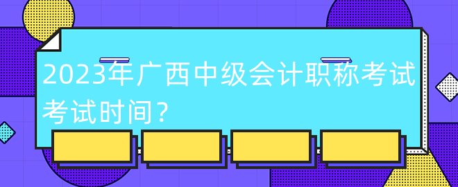 2023年廣西中級會計職稱考試考試時間？