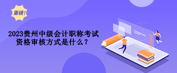 2023貴州中級會(huì)計(jì)職稱考試資格審核方式是什么？