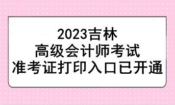 2023吉林高級會計師考試準考證打印入口已開通