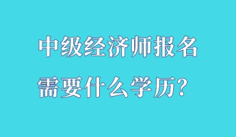 中級經(jīng)濟(jì)師報名需要什么學(xué)歷？