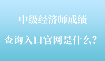 中級經(jīng)濟師成績查詢入口官網(wǎng)是什么？