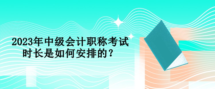 2023年中級會計(jì)職稱考試時(shí)長是如何安排的？