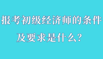 報考初級經濟師的條件及要求是什么？