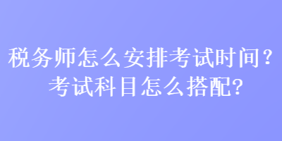 稅務(wù)師怎么安排考試時間？考試科目怎么搭配？