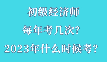 初級經(jīng)濟師每年考幾次？2023年什么時候考？