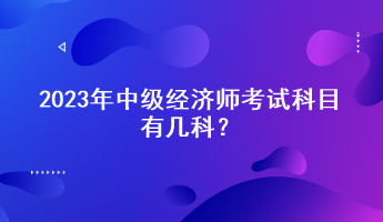 2023年中級(jí)經(jīng)濟(jì)師考試科目有幾科？