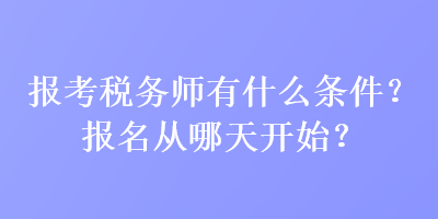 報考稅務(wù)師有什么條件？報名從哪天開始？