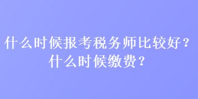 什么時候報考稅務(wù)師比較好？什么時候繳費？