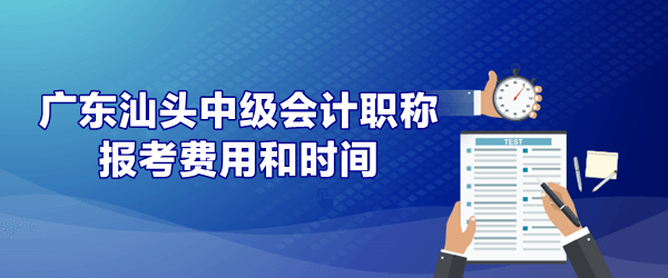 廣東汕頭中級會計報考費用和時間是什么時候