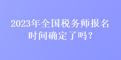 2023年全國稅務(wù)師報名時間確定了嗎？