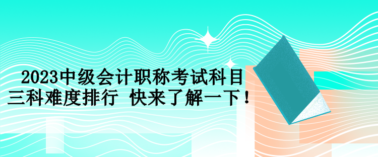 2023中級會計職稱考試科目三科難度排行 快來了解一下！