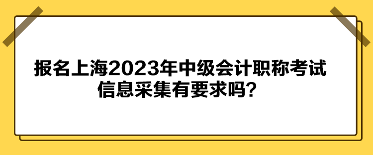 報名上海2023年中級會計職稱考試信息采集有要求嗎？