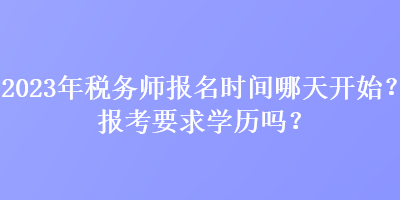 2023年稅務(wù)師報(bào)名時(shí)間哪天開(kāi)始？報(bào)考要求學(xué)歷嗎？