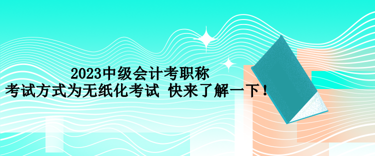 2023中級會計考職稱考試方式為無紙化考試 快來了解一下！