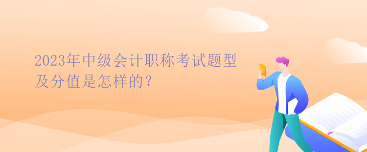 2023年中級(jí)會(huì)計(jì)職稱考試題型及分值是怎樣的？