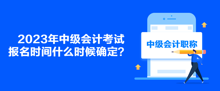 2023年中級會計(jì)考試報(bào)名時(shí)間什么時(shí)候確定？